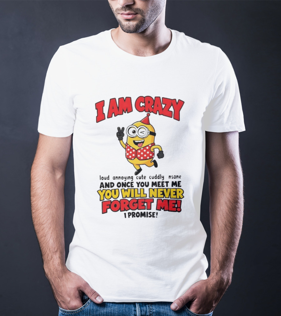Minion I Am Crazy Loud Annoying Cute Cuddly Insane You Will Never Forget Me T-Shirt