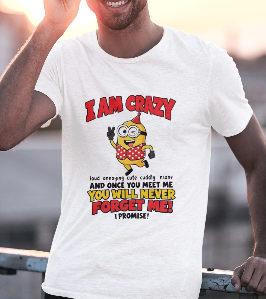 Minion I Am Crazy Loud Annoying Cute Cuddly Insane You Will Never Forget Me T-Shirt
