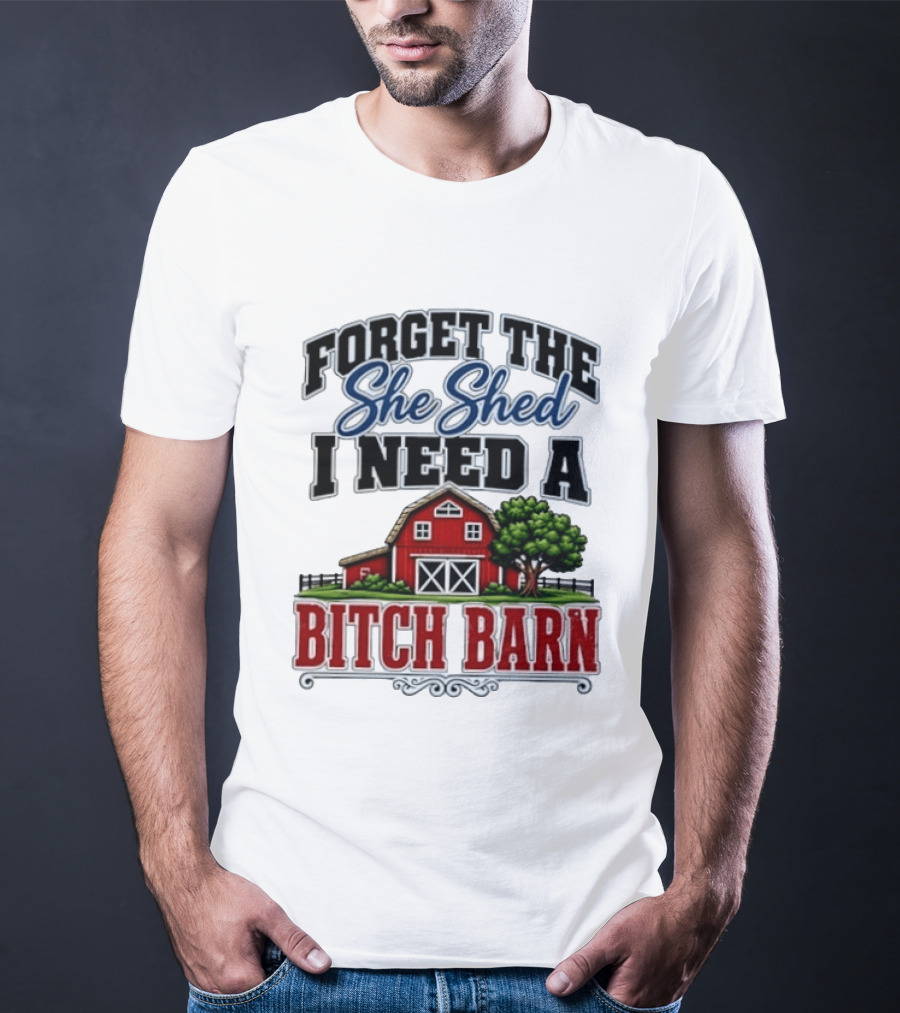 Forget The She Shed I Need A Bitch Barn Rustic Farmhouse T-Shirt