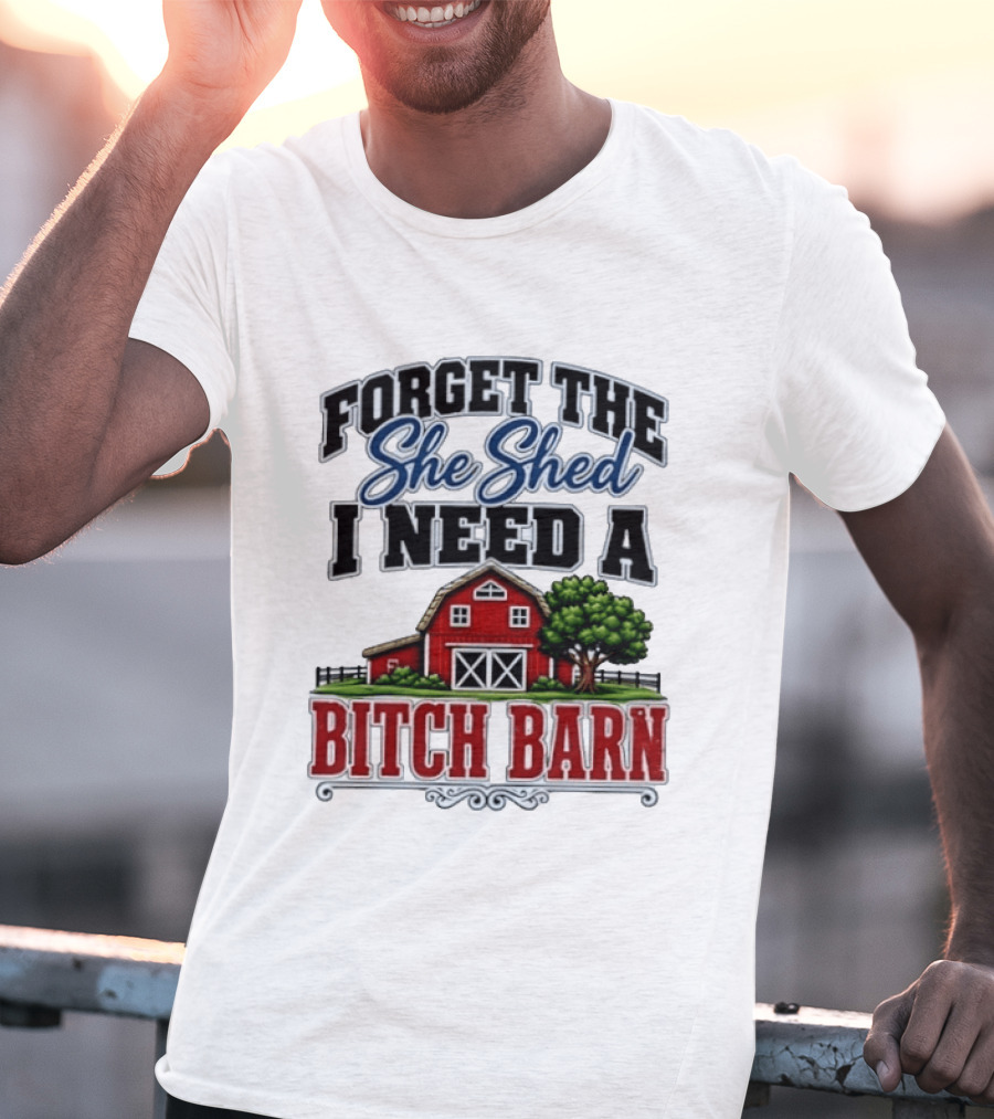 Forget The She Shed I Need A Bitch Barn Rustic Farmhouse T-Shirt