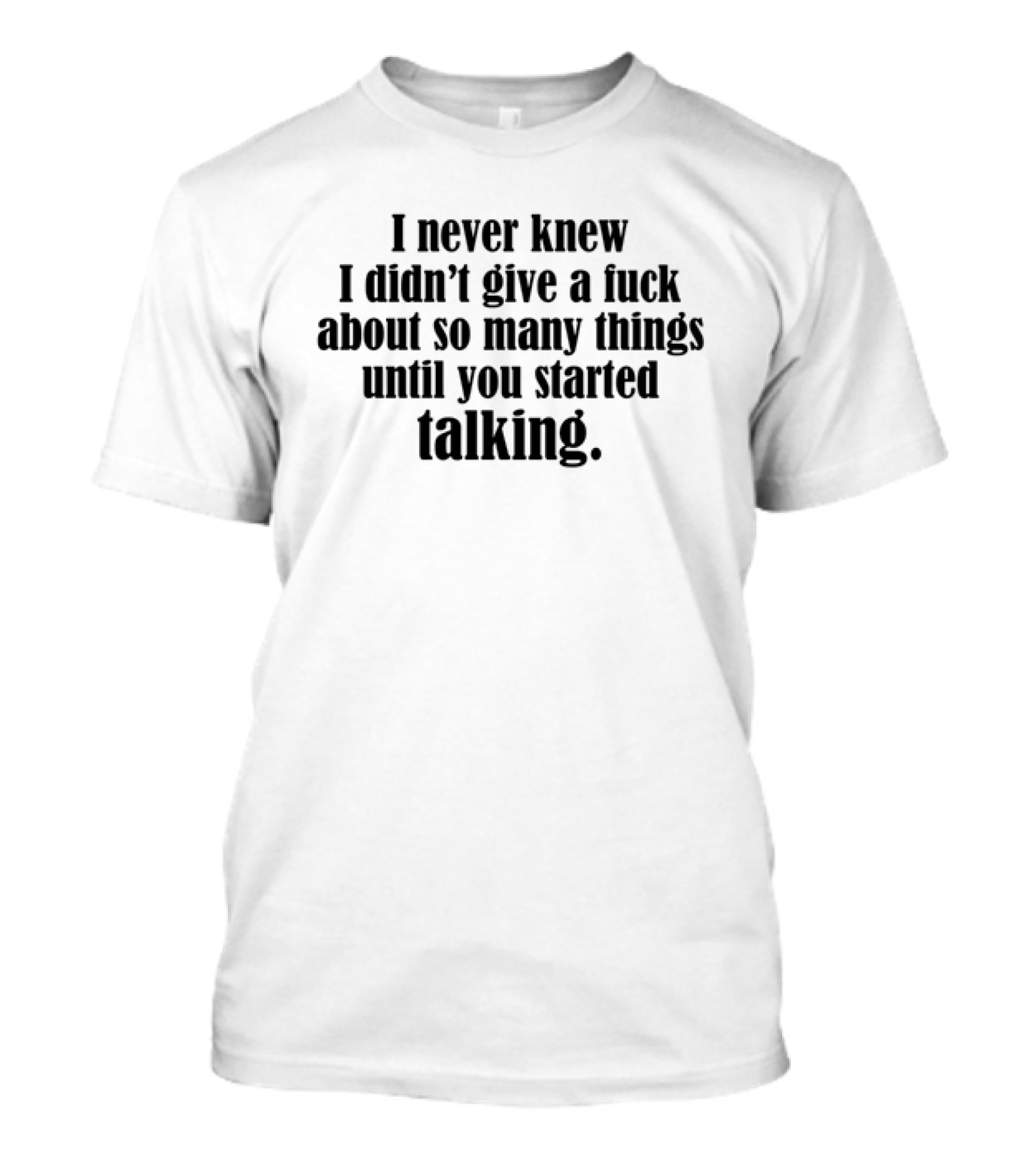 I Never Knew I Didn't Give A Fuck About So Many Things Until You Started Talking T-Shirt