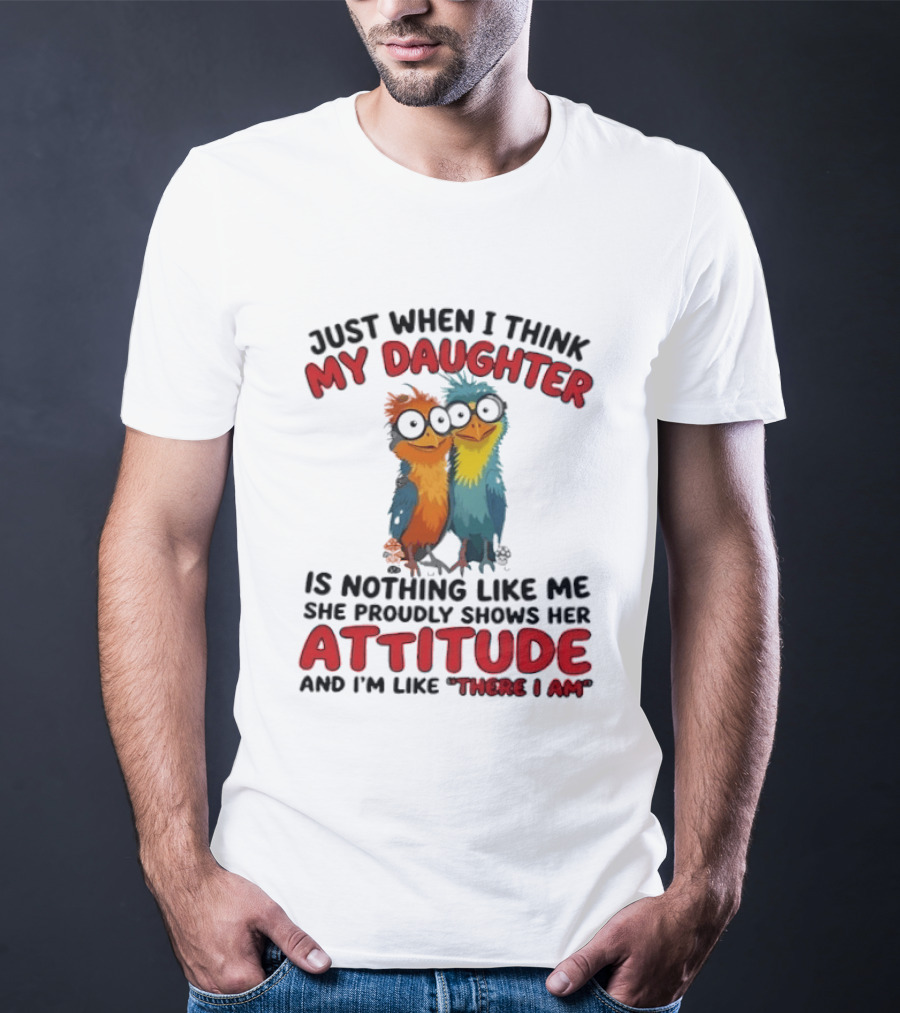 Just When I Think My Daughter Is Nothing Like Me She Proudly Shows Her Attitude And I'm Like There I Am T-Shirt