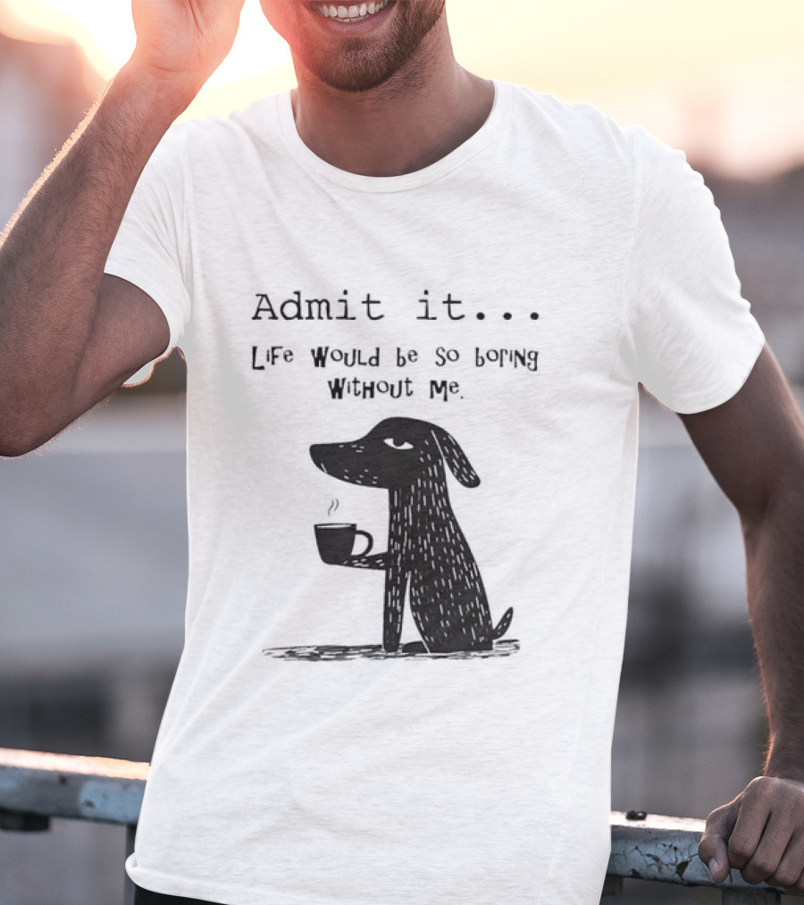 Admit It Life Would Be So Boring Without Me Dog With Coffee T-Shirt