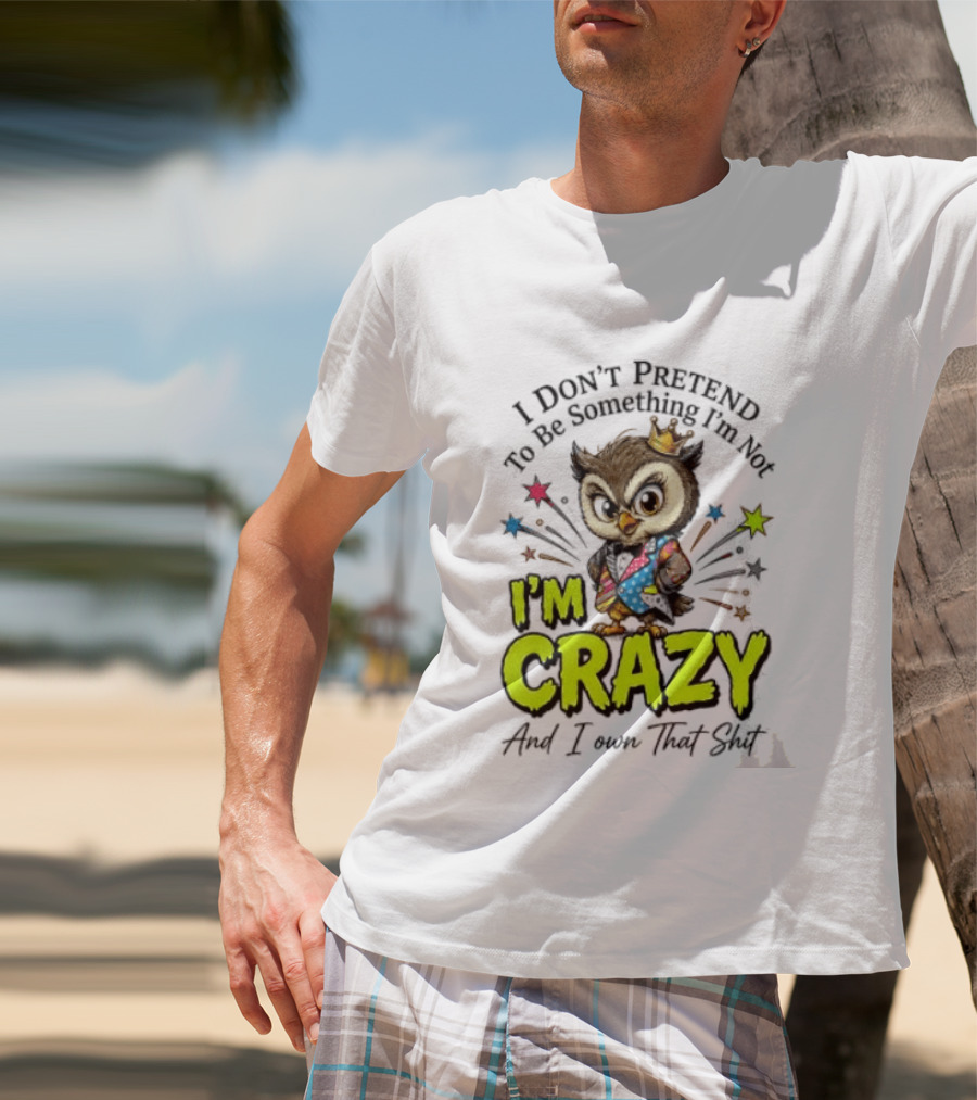 I Don't Pretend To Be Something I'm Not Owl I'm Crazy And I Own That T-Shirt