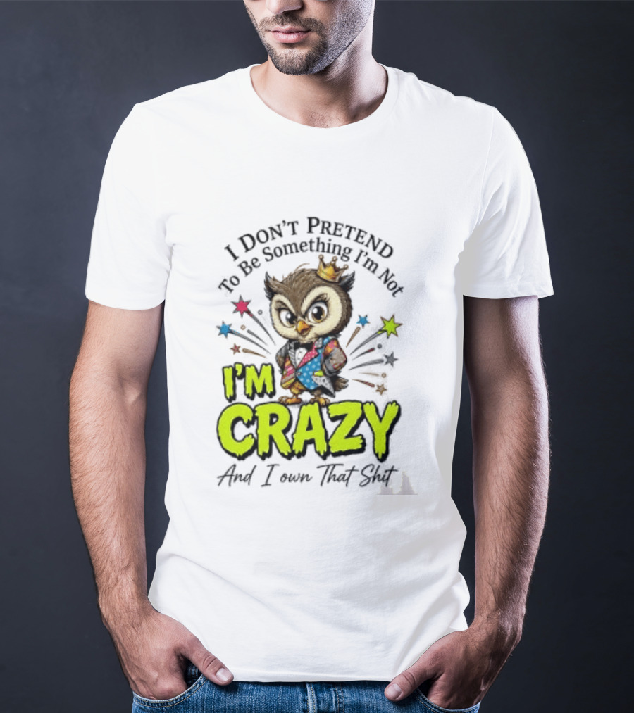 I Don't Pretend To Be Something I'm Not Owl I'm Crazy And I Own That T-Shirt
