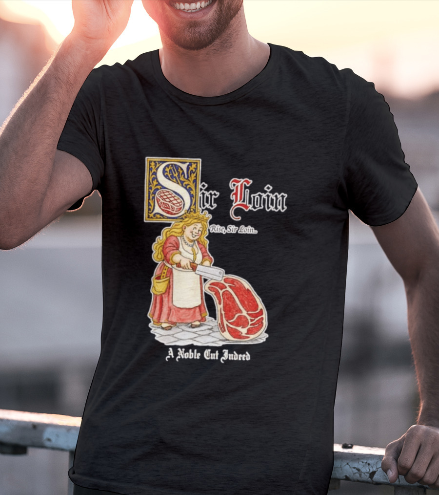 Sir Loin A Noble Cut Indeed Rise Sir Loin Medieval Meat Butcher Pun Humor T-Shirt