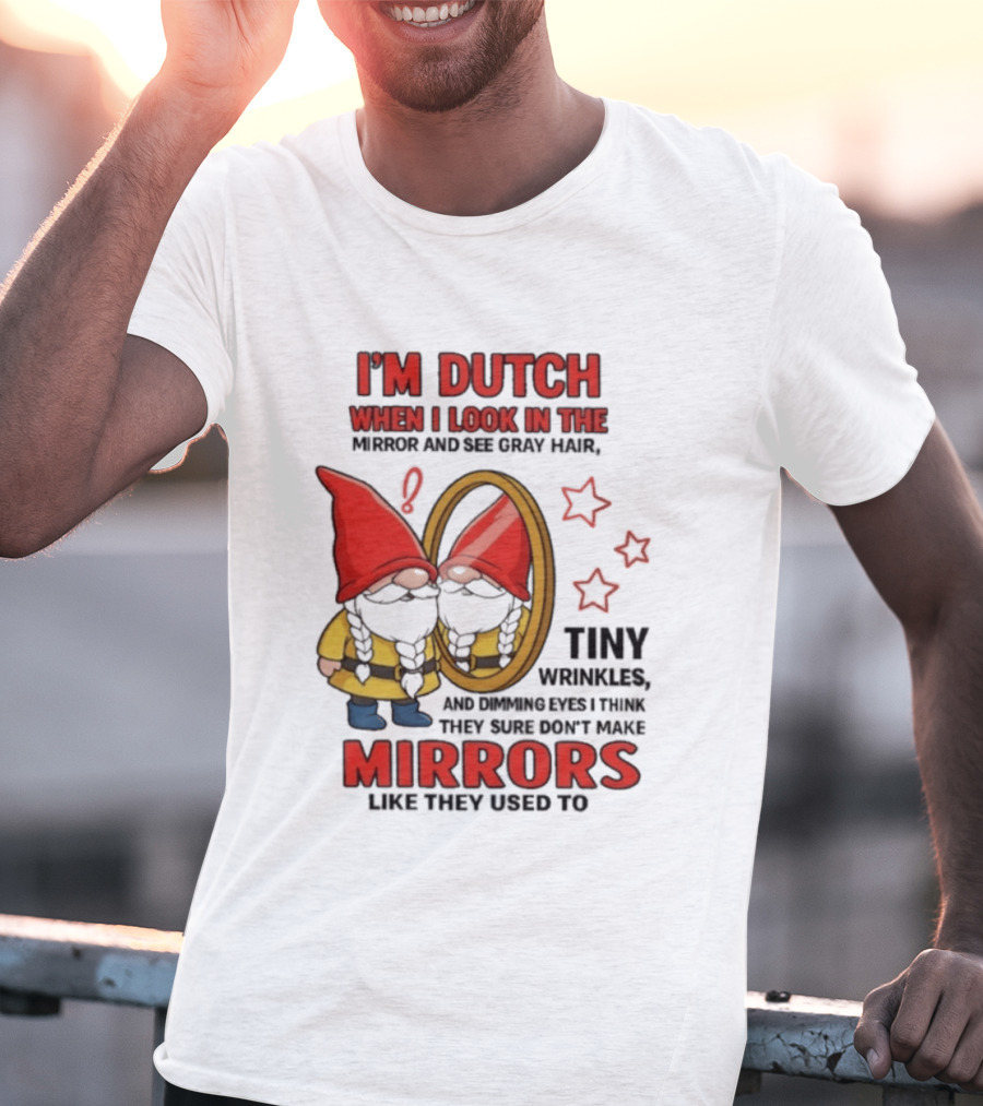 I'm Dutch When I Look In The Mirror And See Gray Hair Tiny Wrinkles Mirrors Like They Used To T-Shirt