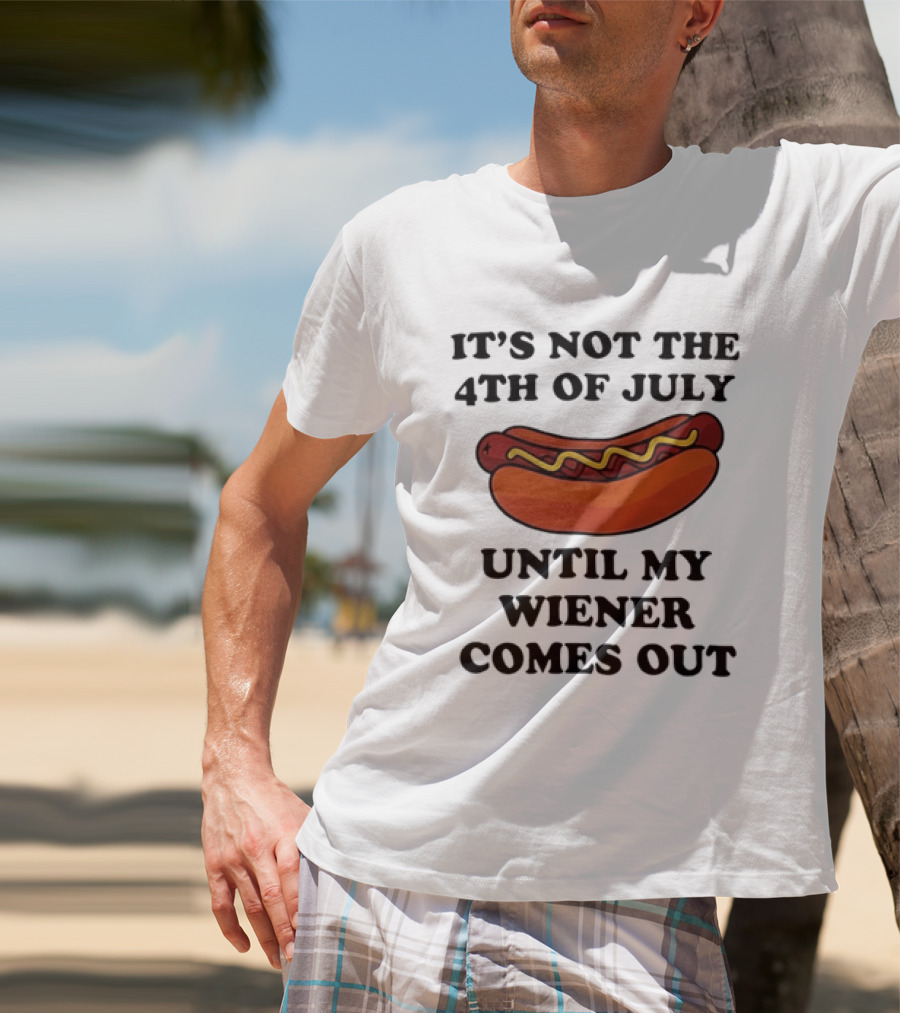 It's Not The 4th Of July Until My Wiener Comes Out Hot Dog T-Shirt