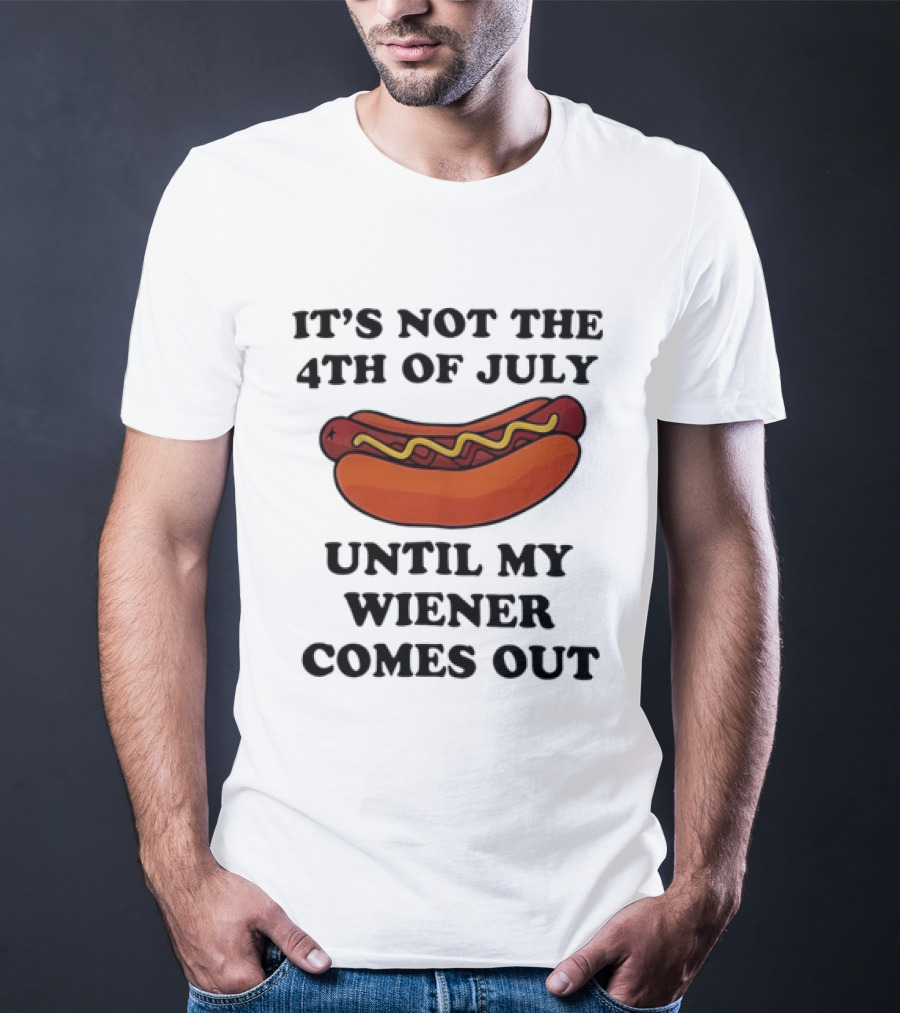 It's Not The 4th Of July Until My Wiener Comes Out Hot Dog T-Shirt