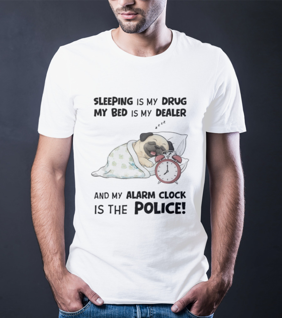 Sleeping Is My Drug My Bed Is My Dealer And My Alarm Is The Police Pug T-Shirt