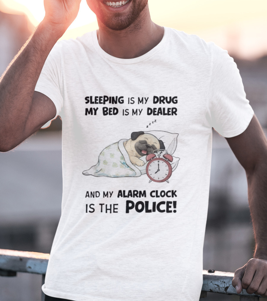 Sleeping Is My Drug My Bed Is My Dealer And My Alarm Is The Police Pug T-Shirt