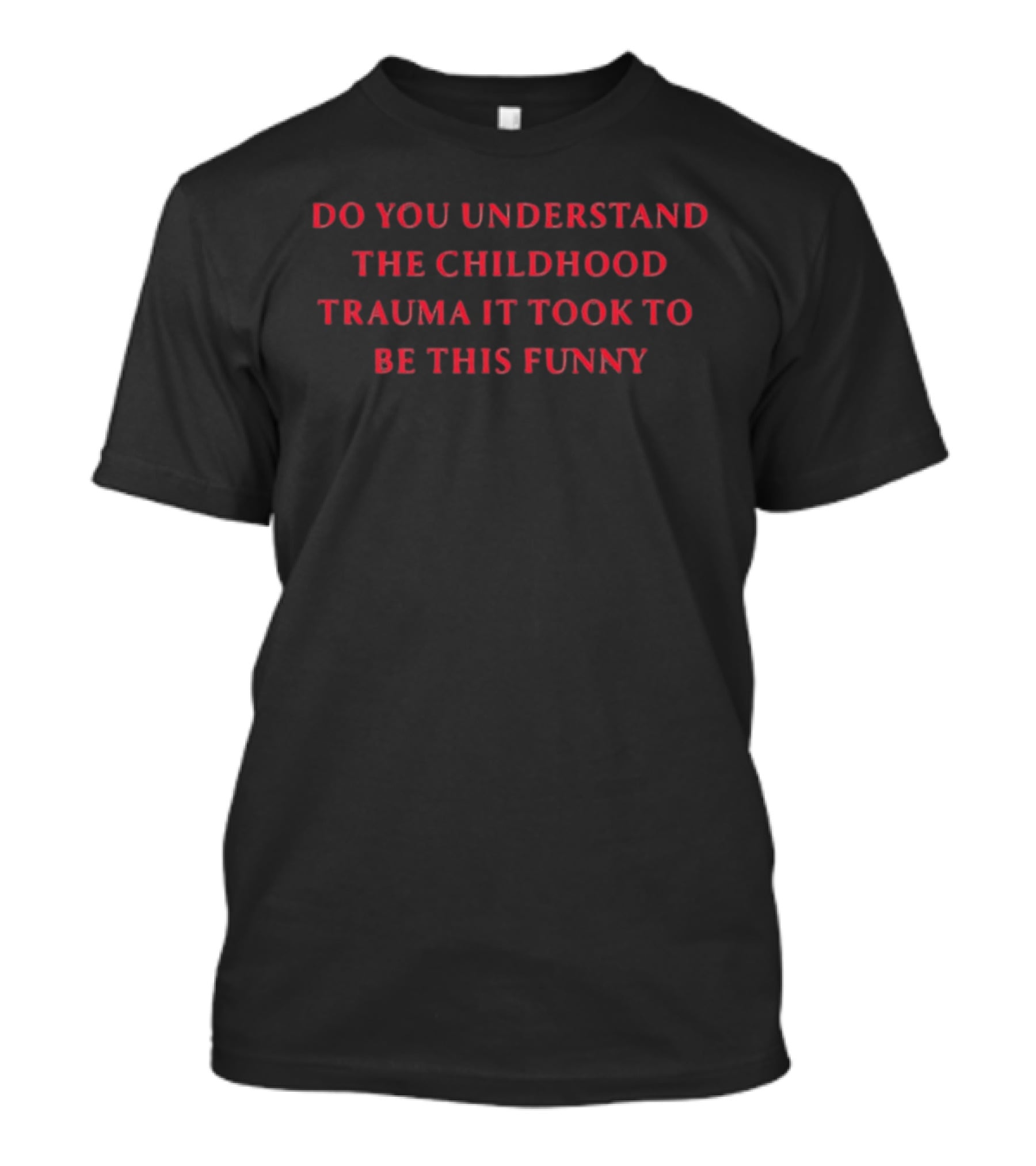 Do You Understand The Childhood Trauma It Took To Be This T-Shirt
