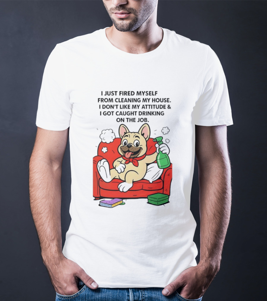 French Bulldog I Just Fired Myself From Cleaning My House Drinking On The Job T-Shirt