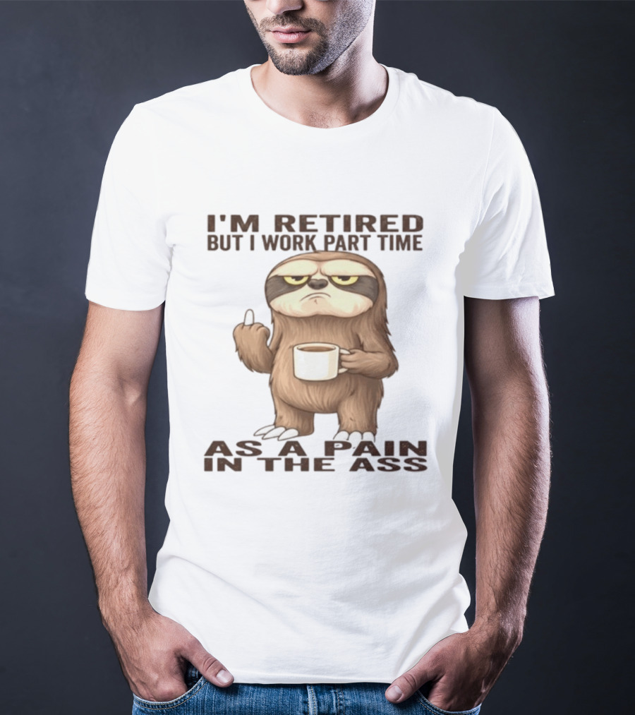 I'm Retired Sloth With Coffee I Work Part Time As A Pain In The Ass T-Shirt