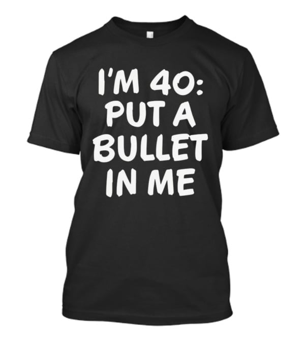 I'm 40 Put A Bullet In Me T-Shirt