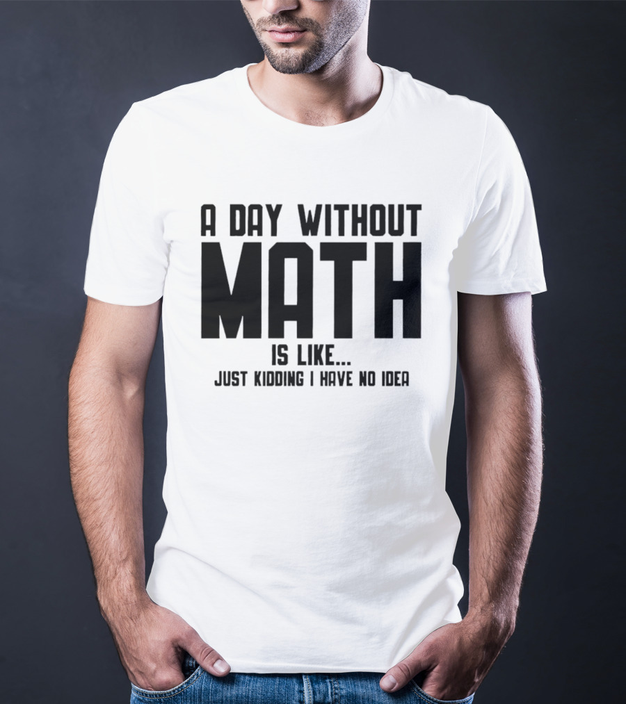 A Day Without Math Is Like Just Kidding I Have No Idea T-Shirt