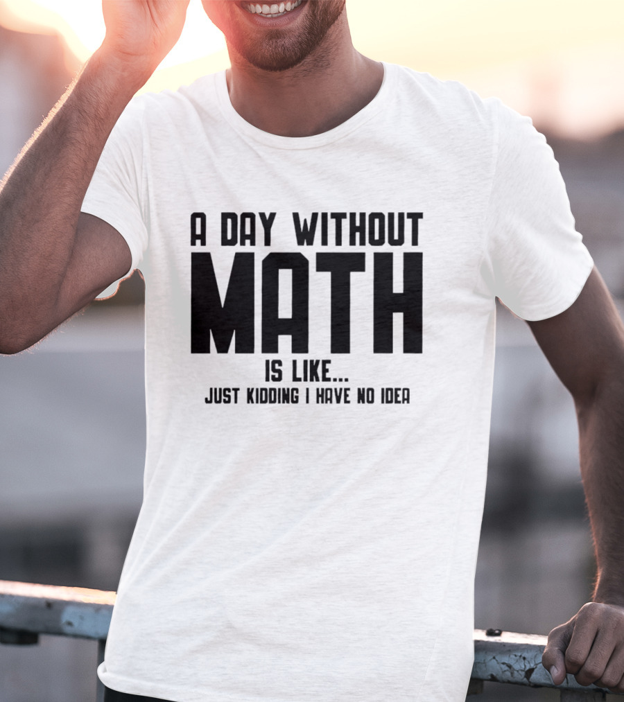 A Day Without Math Is Like Just Kidding I Have No Idea T-Shirt