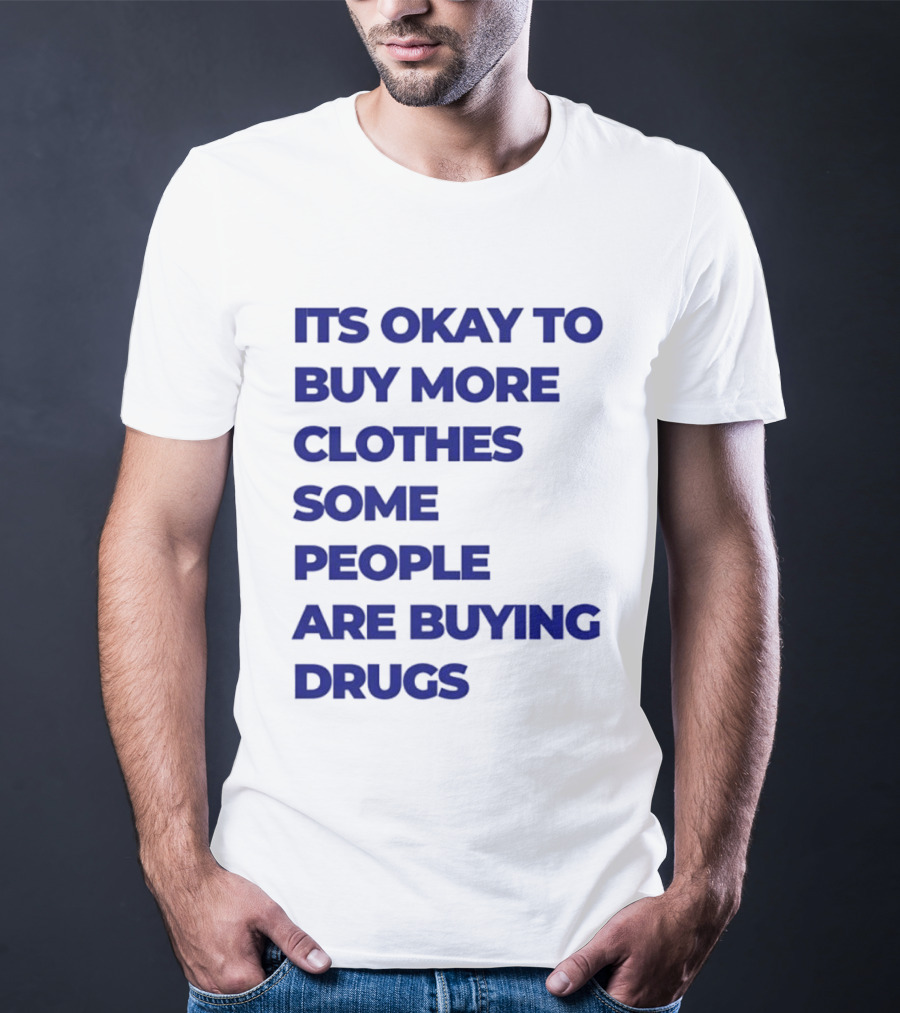 It's Okay To Buy More Clothes Some People Are Buying Drugs T-Shirt