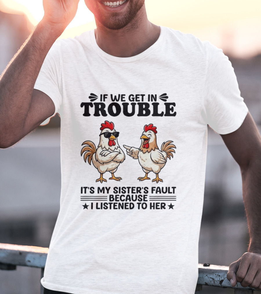 If We Get In Trouble It Is My Sister's Fault Because I Listened To Her Funny Chicken T-Shirt