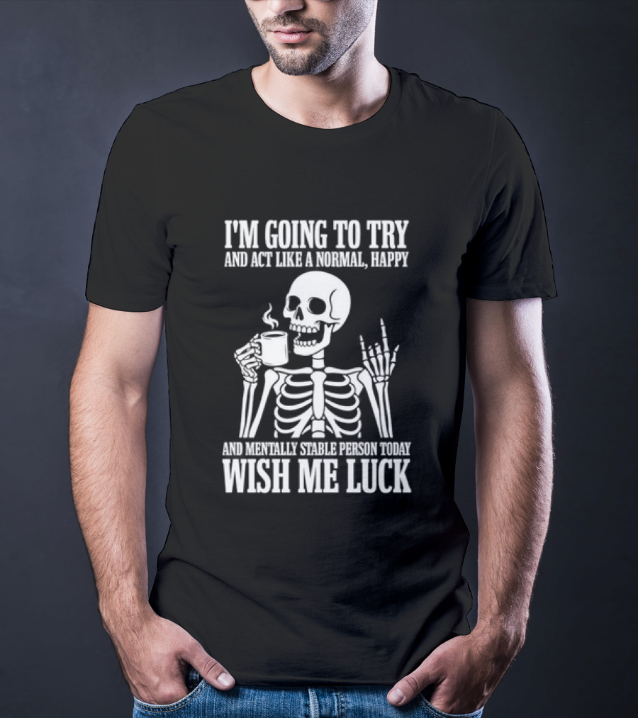 I'm Going To Try And Act Like A Normal Happy And Mentally Stable Person Wish Me Luck Skeleton Drinking Coffee T-Shirt