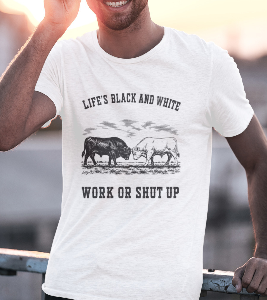Life's Black And White Work Or Shut Up Cattle Ranching Humor T-Shirt