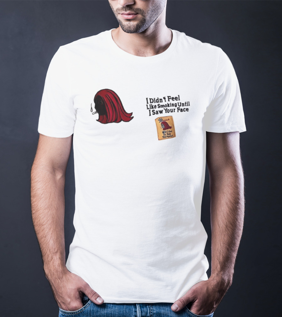 I Didn't Feel Like Smoking Until I Saw Your Face Will I Get To See You Again? T-Shirt