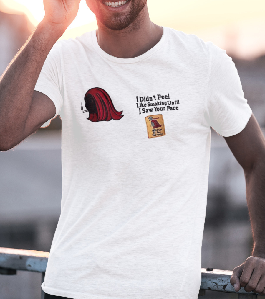 I Didn't Feel Like Smoking Until I Saw Your Face Will I Get To See You Again? T-Shirt