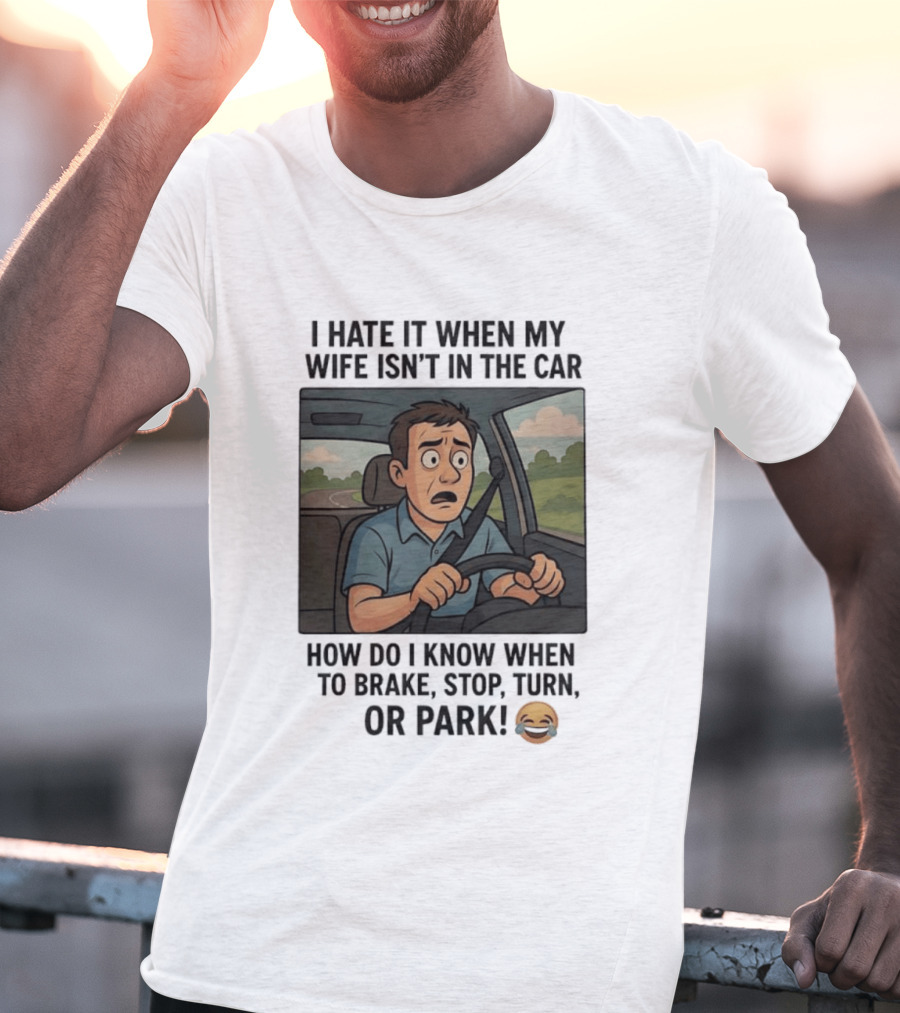I Hate It When My Wife Isn't In The Car How Do I Know When To Brake Stop Turn Or Park Funny Driving Meme T-Shirt
