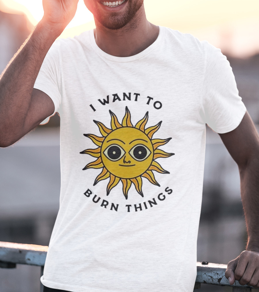I Want To Burn Things Sun Face T-Shirt