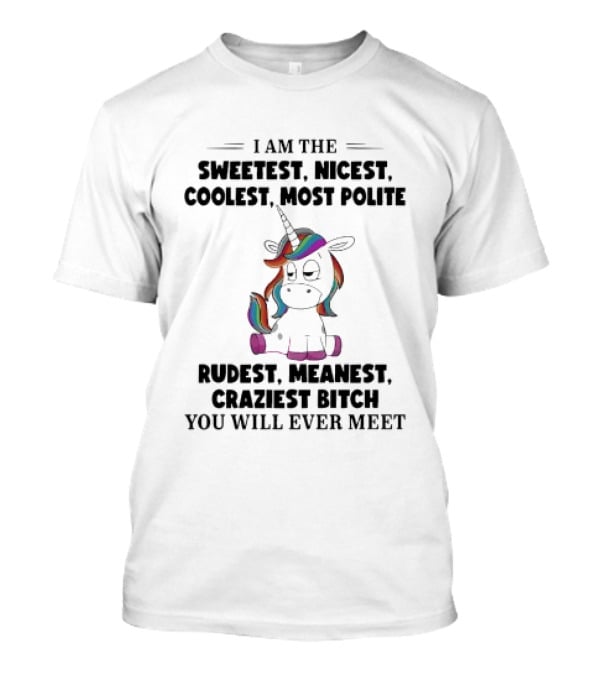 Unicorn I Am The Sweetest Nicest Coolest Most Polite Rudest Meanest Craziest Bitch You Will Ever Meet T-Shirt