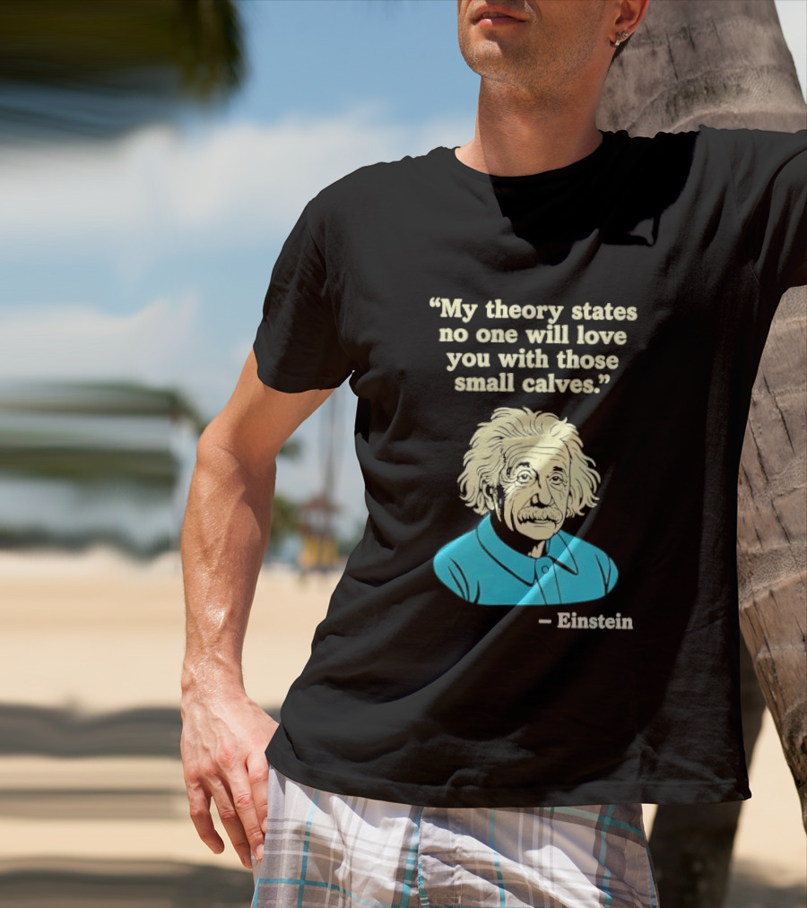 Albert Einstein My Theory States No One Will Love You With Those Small Calves T-Shirt