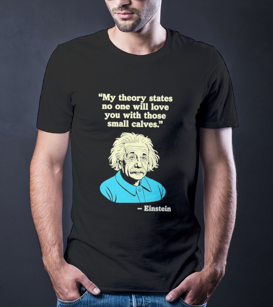 Albert Einstein My Theory States No One Will Love You With Those Small Calves T-Shirt