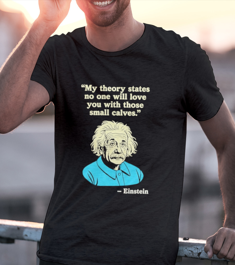 Albert Einstein My Theory States No One Will Love You With Those Small Calves T-Shirt