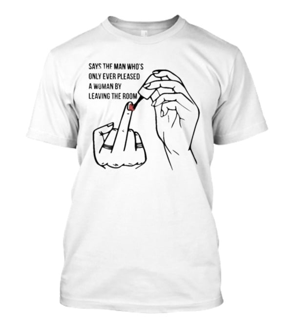 Says The Man Who's Only Ever Pleased A Woman By Leaving The Room Middle Finger Gesture T-Shirt
