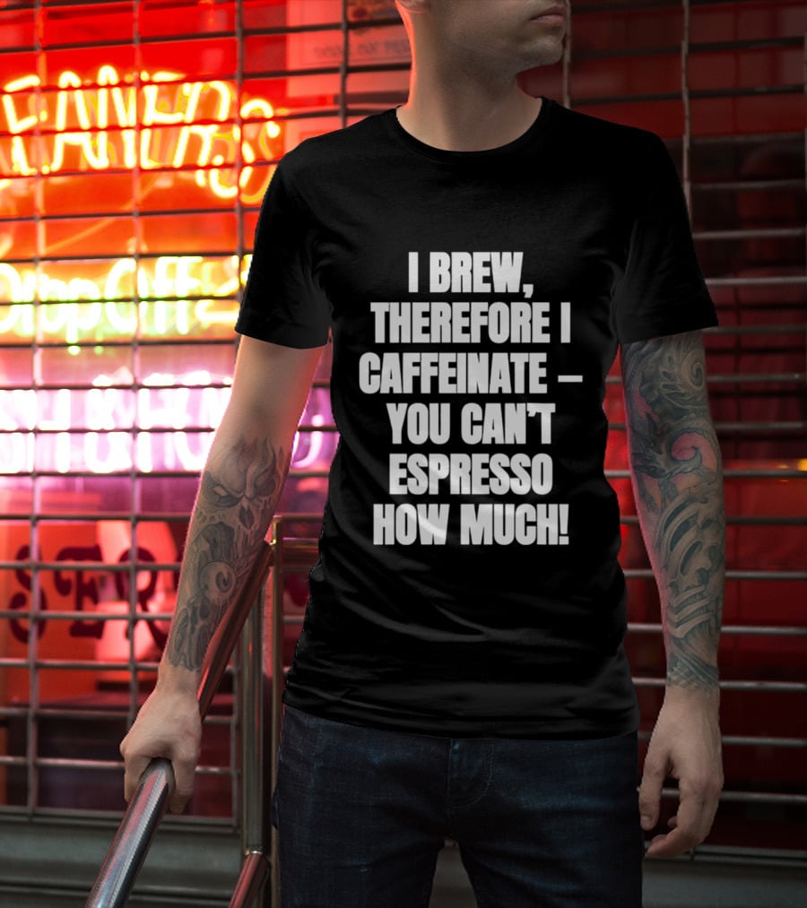 I Brew Therefore I Caffeinate You Can't Espresso How Much T-Shirt