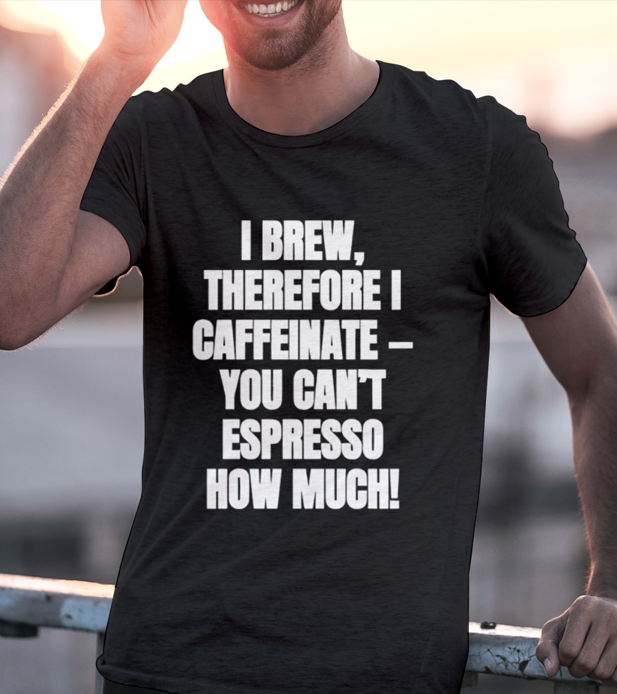 I Brew Therefore I Caffeinate You Can't Espresso How Much T-Shirt