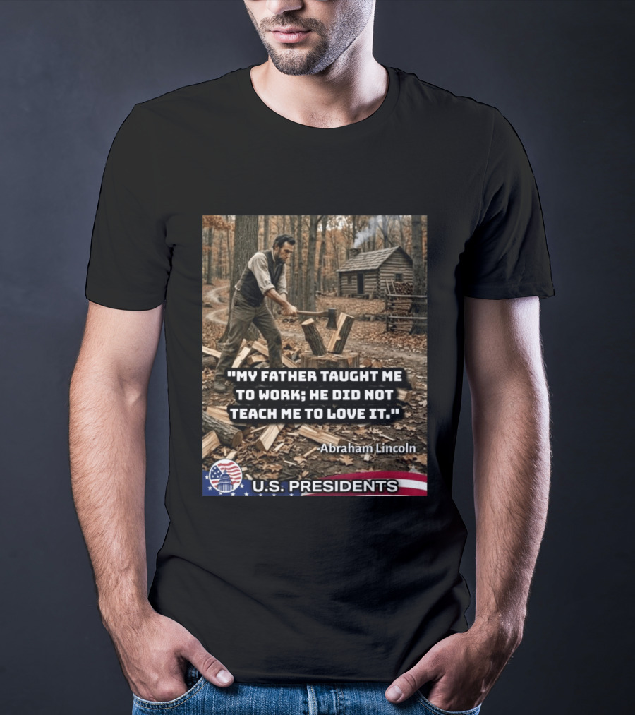 My Father Taught Me To Work He Did Not Teach Me To Love It Abraham Lincoln U.S. Presidents T-Shirt
