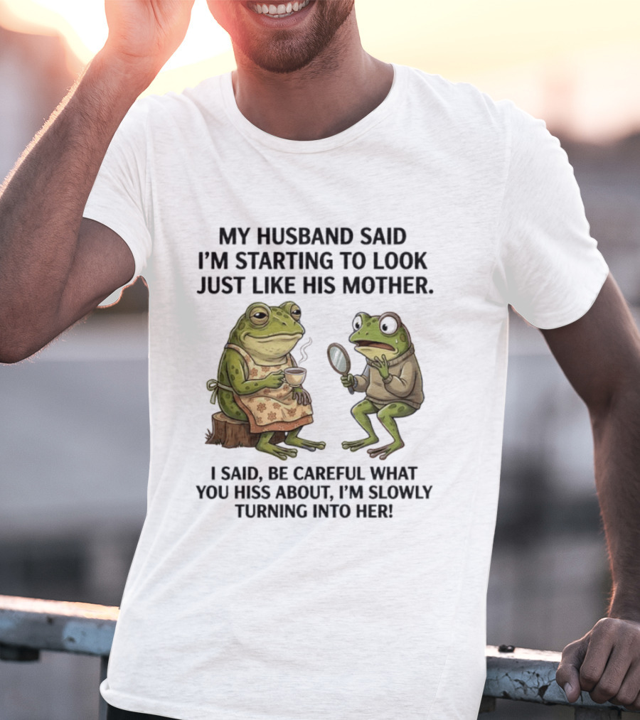 Frog Mother Humor My Husband Said I'm Starting To Look Just Like His Mother I Said Be Careful What You Hiss About I'm Slowly Turning Into Her T-Shirt