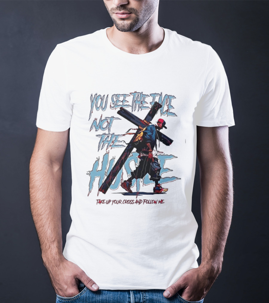 You See The Face Not The Hustle Take Up Your Cross And Follow Me T-Shirt