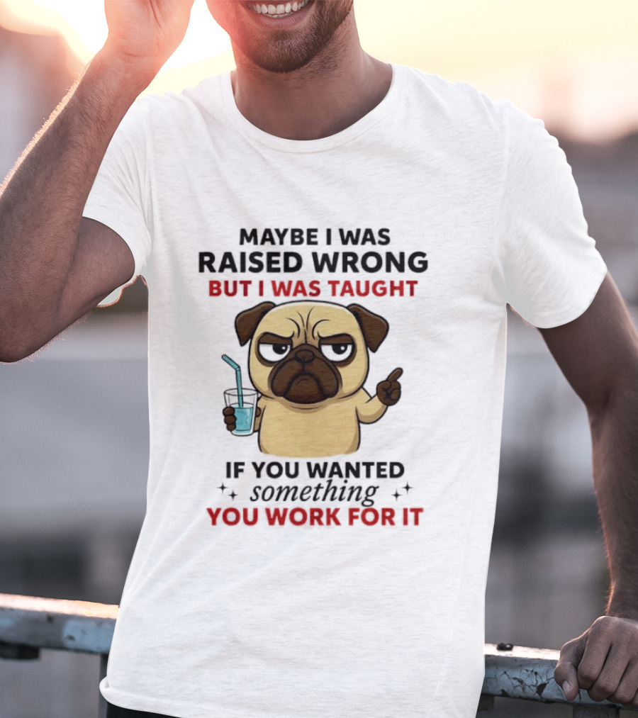 Maybe I Was Raised Wrong Angry Pug Taught If You Wanted Something You Work For It T-Shirt