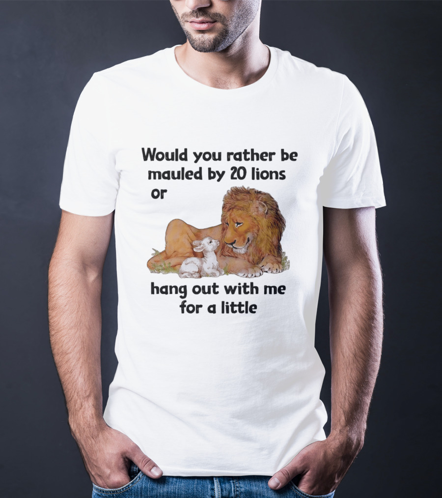 Would You Rather Be Mauled By 20 Lions Or Hang Out With Me For A Little Lamb Lion T-Shirt
