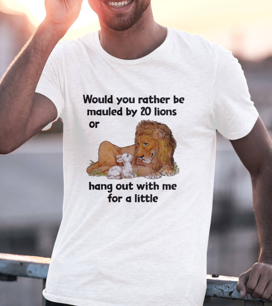 Would You Rather Be Mauled By 20 Lions Or Hang Out With Me For A Little Lamb Lion T-Shirt