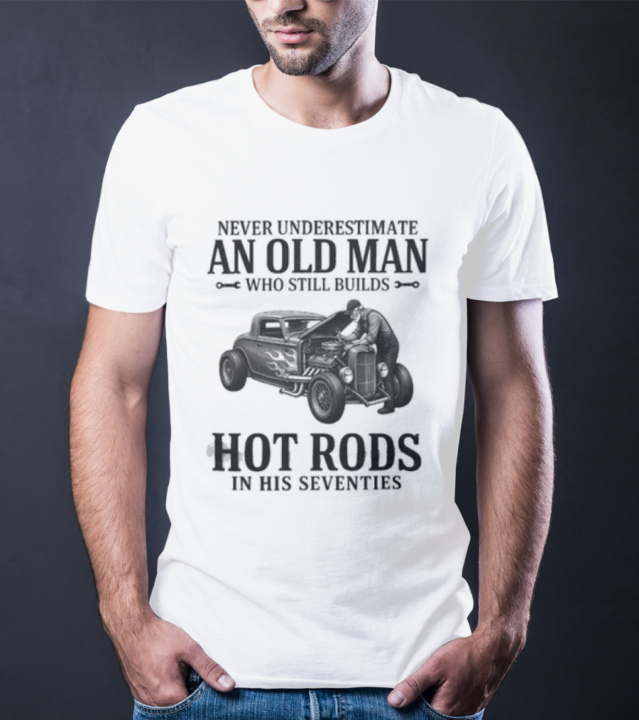 Never Underestimate An Old Man Who Still Builds Hot Rods In His Seventies T-Shirt