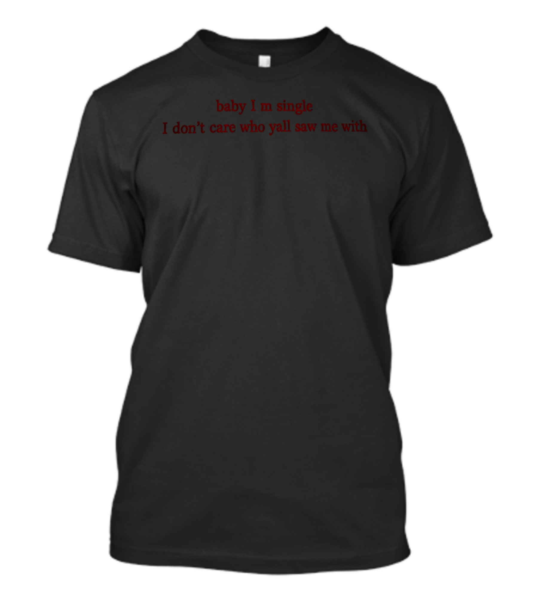 Baby I Am Single I Don't Care Who Y'all Saw Me T-Shirt