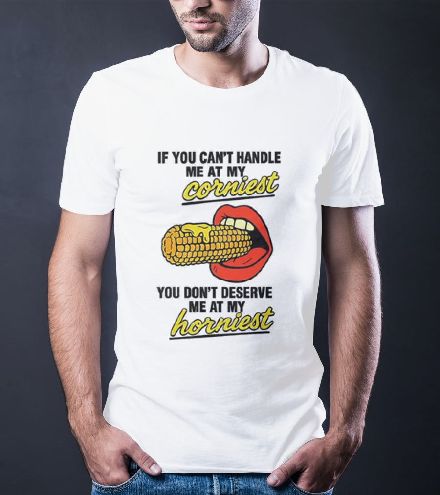 If You Can't Handle Me At My Corniest You Don't Deserve Me At My Horniest Corn Mouth Eating T-Shirt