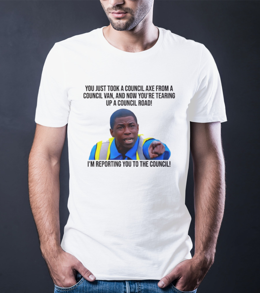 You Just Took A Council Axe From A Council Van I'm Reporting You To The Council T-Shirt