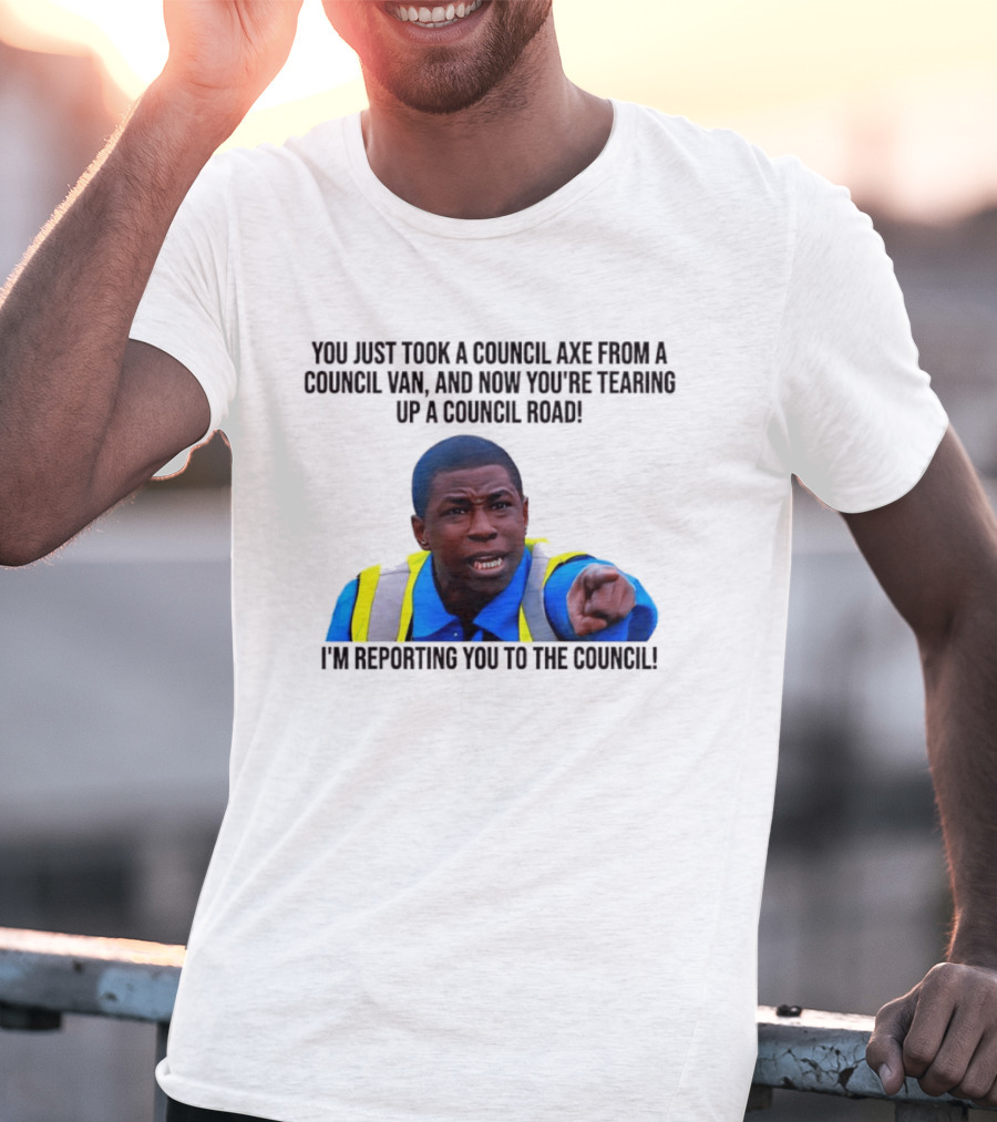 You Just Took A Council Axe From A Council Van I'm Reporting You To The Council T-Shirt