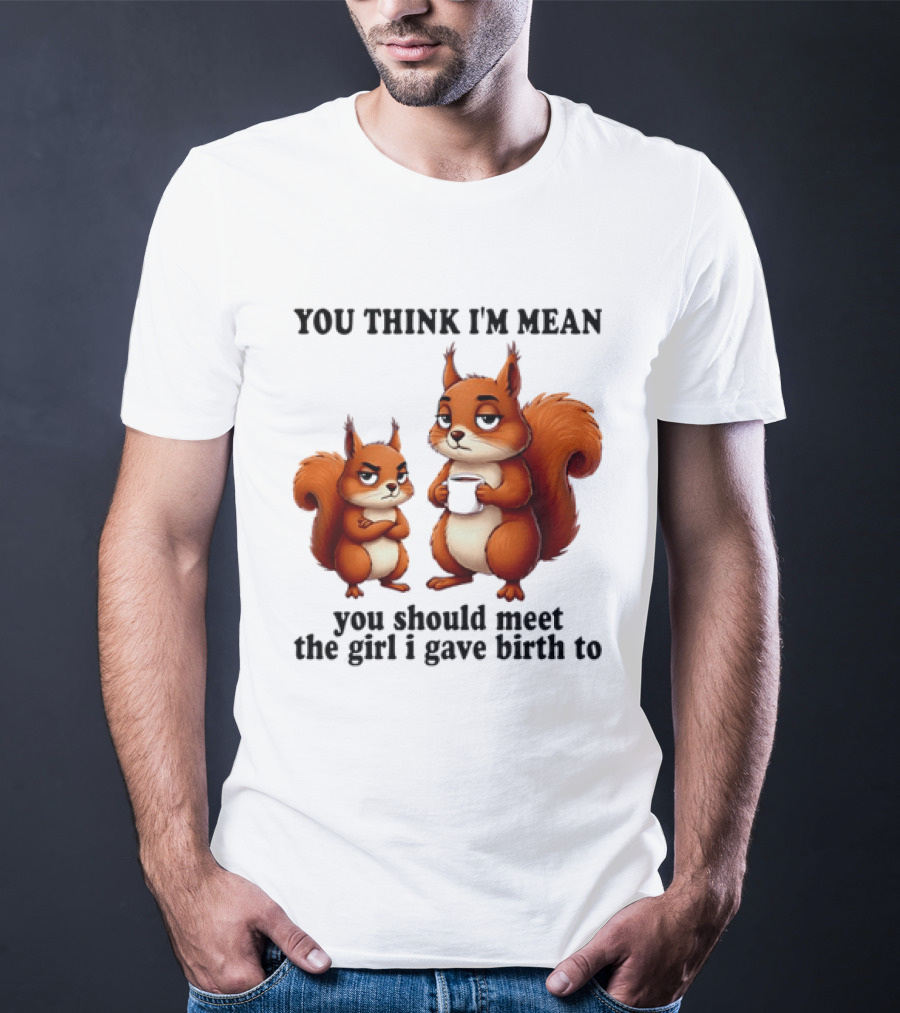 You Think I'm Mean You Should Meet The Girl I Gave Birth To Squirrels T-Shirt