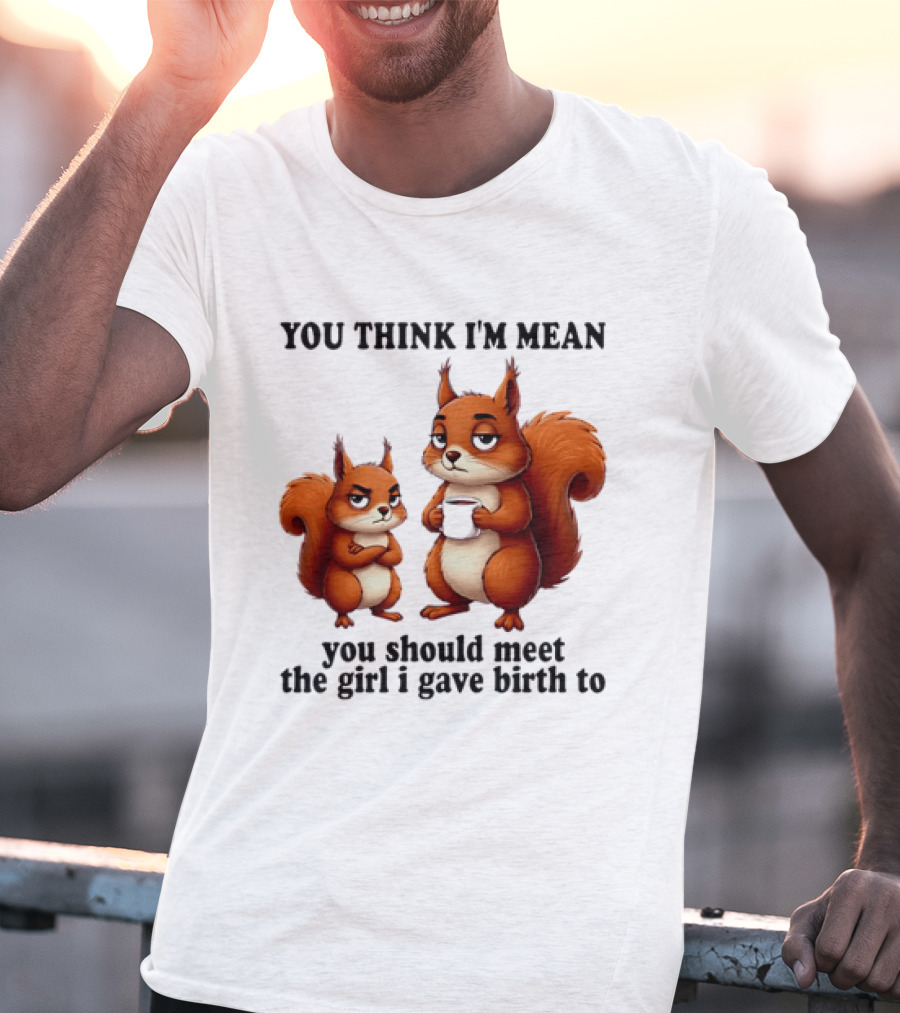 You Think I'm Mean You Should Meet The Girl I Gave Birth To Squirrels T-Shirt