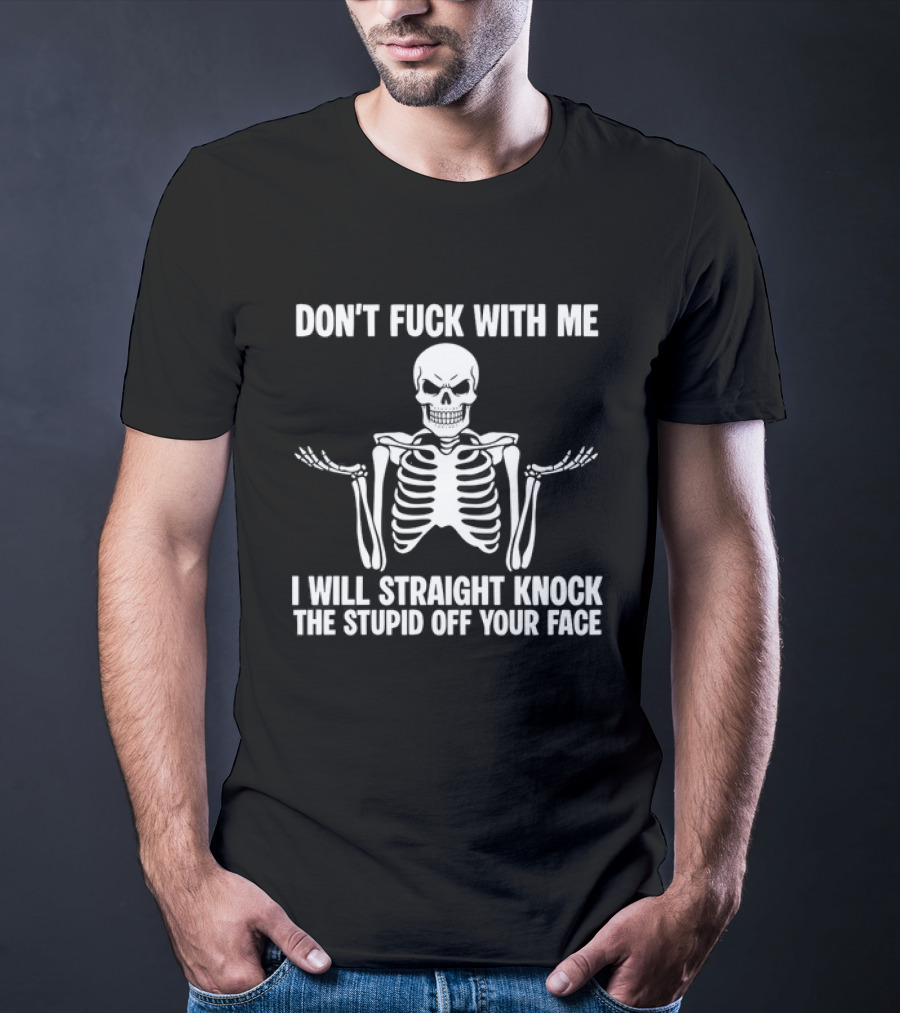 Don't Fuck With Me Skeleton I Will Straight Knock The Stupid Off Your Face T-Shirt